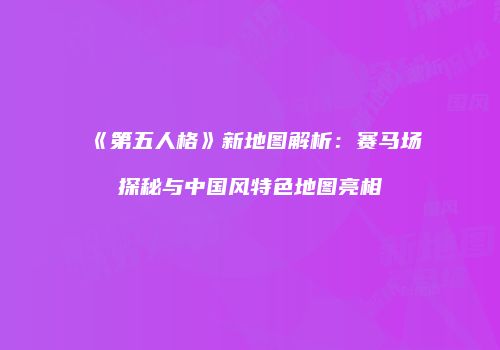 《第五人格》新地图解析：赛马场探秘与中国风特色地图亮相