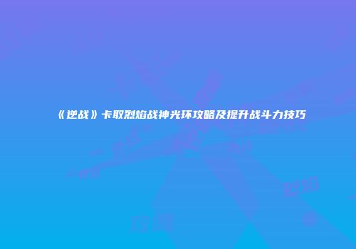 《逆战》卡取烈焰战神光环攻略及提升战斗力技巧