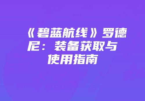 《碧蓝航线》罗德尼：装备获取与使用指南