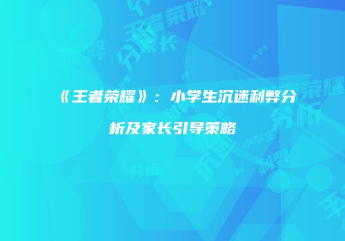 《王者荣耀》：小学生沉迷利弊分析及家长引导策略
