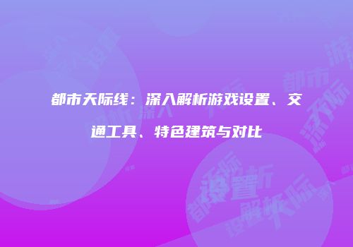 都市天际线：深入解析游戏设置、交通工具、特色建筑与对比