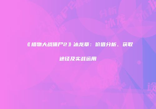 《植物大战僵尸2》冰龙草：价值分析、获取途径及实战运用