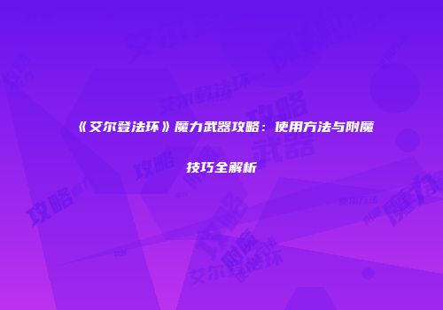 《艾尔登法环》魔力武器攻略：使用方法与附魔技巧全解析