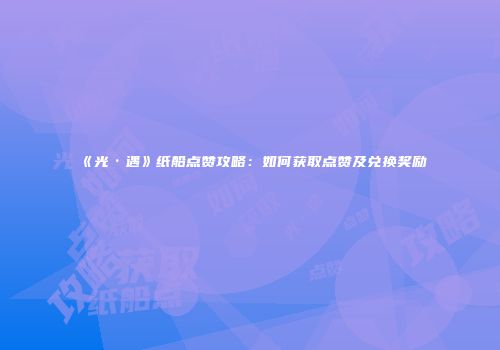 《光·遇》纸船点赞攻略：如何获取点赞及兑换奖励