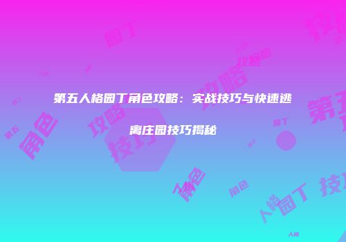 第五人格园丁角色攻略：实战技巧与快速逃离庄园技巧揭秘