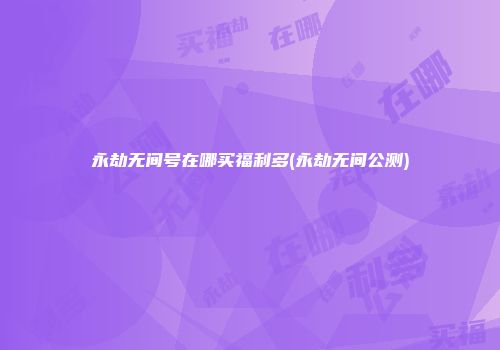 永劫无间号在哪买福利多(永劫无间公测)