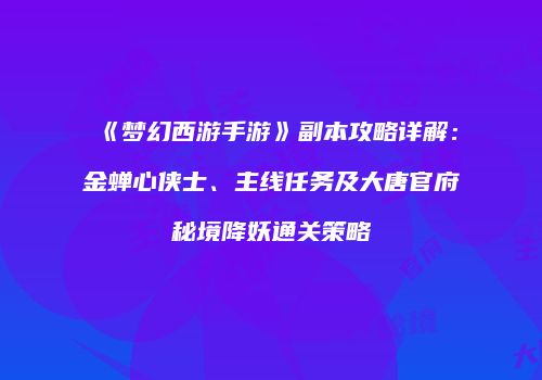 《梦幻西游手游》副本攻略详解：金蝉心侠士、主线任务及大唐官府秘境降妖通关策略