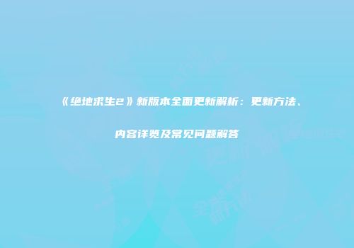 《绝地求生2》新版本全面更新解析：更新方法、内容详览及常见问题解答