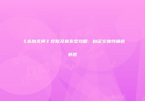 《永劫无间》捏脸及换发型攻略：自定义独特角色外观