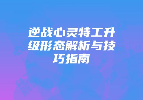 逆战心灵特工升级形态解析与技巧指南