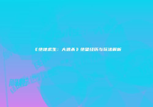 《绝地求生：大逃杀》绝望经历与玩法解析