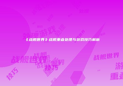 《战舰世界》战舰重叠处理与游戏技巧解析