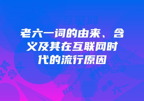 老六一词的由来、含义及其在互联网时代的流行原因