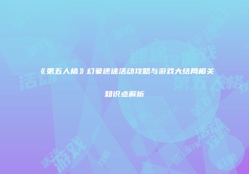 《第五人格》幻象迷途活动攻略与游戏大结局相关知识点解析