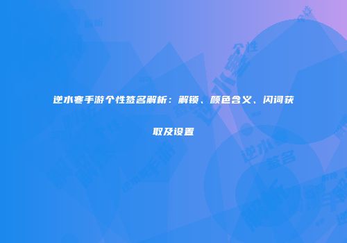 逆水寒手游个性签名解析：解锁、颜色含义、闪词获取及设置