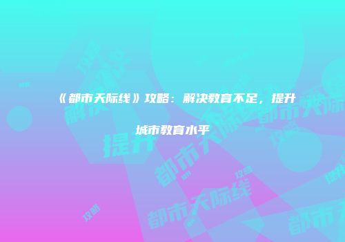 《都市天际线》攻略：解决教育不足，提升城市教育水平