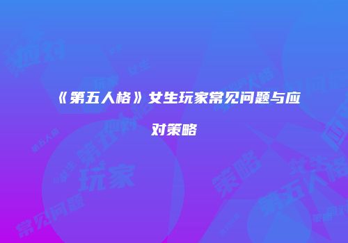 《第五人格》女生玩家常见问题与应对策略