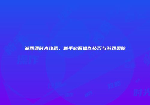 波西亚时光攻略：新手必看操作技巧与游戏奥秘