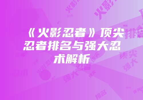 《火影忍者》顶尖忍者排名与强大忍术解析