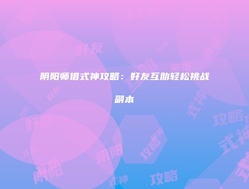 阴阳师借式神攻略：好友互助轻松挑战副本