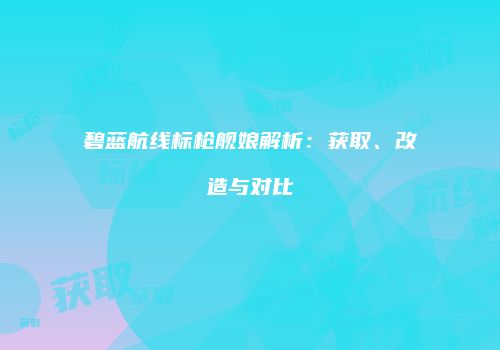碧蓝航线标枪舰娘解析：获取、改造与对比