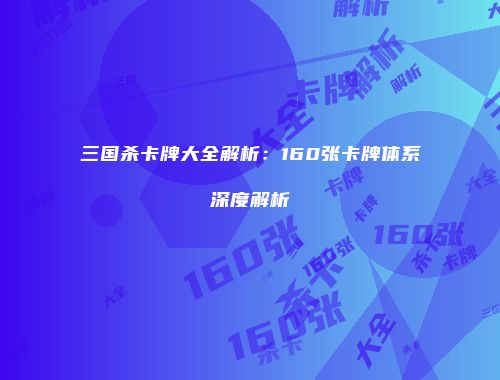三国杀卡牌大全解析：160张卡牌体系深度解析