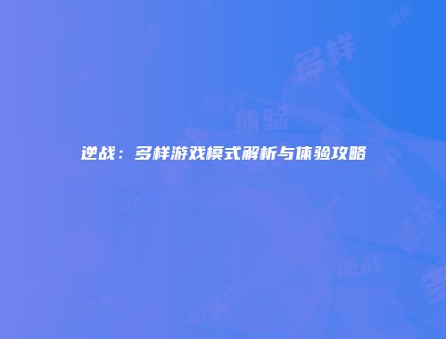 逆战：多样游戏模式解析与体验攻略