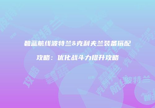 碧蓝航线波特兰&克利夫兰装备搭配攻略：优化战斗力提升攻略
