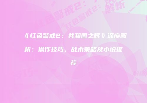 《红色警戒2：共和国之辉》深度解析：操作技巧、战术策略及小说推荐