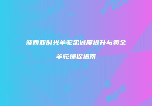 波西亚时光羊驼忠诚度提升与黄金羊驼捕捉指南