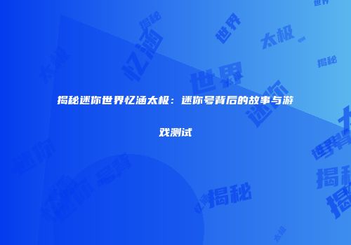 揭秘迷你世界忆涵太极：迷你号背后的故事与游戏测试