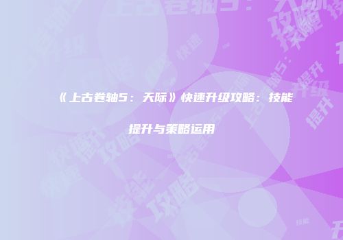 《上古卷轴5：天际》快速升级攻略：技能提升与策略运用