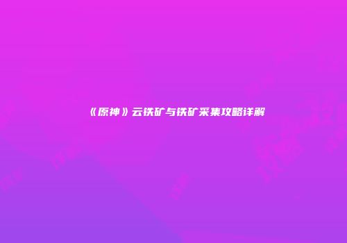 《原神》云铁矿与铁矿采集攻略详解