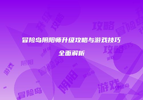 冒险岛阴阳师升级攻略与游戏技巧全面解析