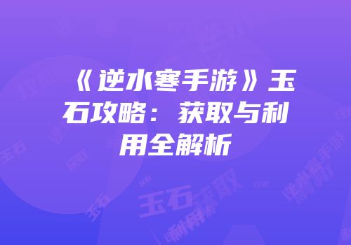 《逆水寒手游》玉石攻略：获取与利用全解析