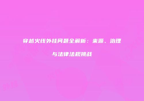 穿越火线外挂问题全解析：来源、治理与法律法规挑战