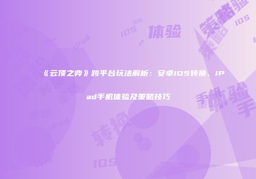 《云顶之弈》跨平台玩法解析：安卓iOS转换、iPad手机体验及策略技巧