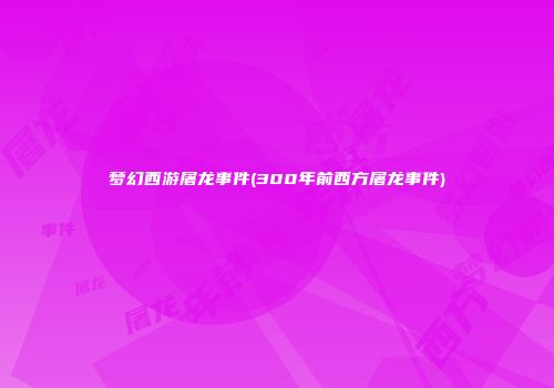 梦幻西游屠龙事件(300年前西方屠龙事件)
