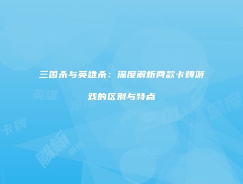 三国杀与英雄杀：深度解析两款卡牌游戏的区别与特点