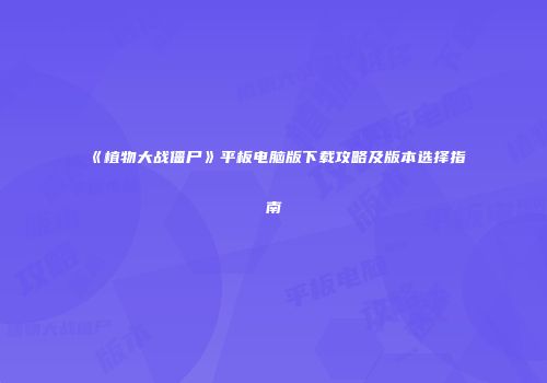 《植物大战僵尸》平板电脑版下载攻略及版本选择指南