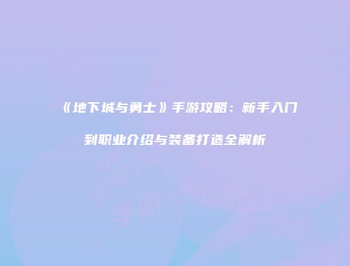 《地下城与勇士》手游攻略：新手入门到职业介绍与装备打造全解析