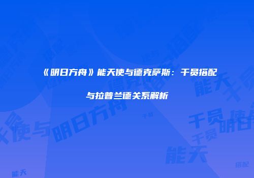 《明日方舟》能天使与德克萨斯：干员搭配与拉普兰德关系解析