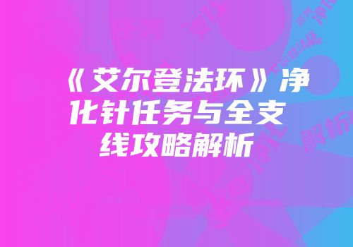 《艾尔登法环》净化针任务与全支线攻略解析