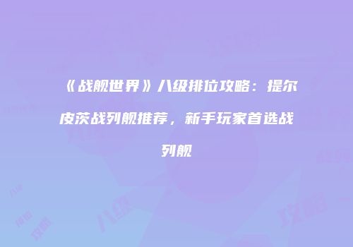 《战舰世界》八级排位攻略：提尔皮茨战列舰推荐，新手玩家首选战列舰