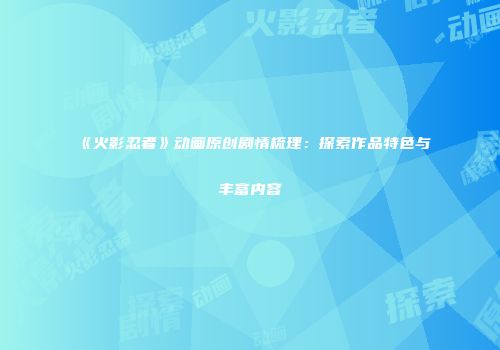 《火影忍者》动画原创剧情梳理：探索作品特色与丰富内容