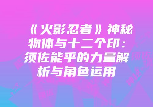 《火影忍者》神秘物体与十二个印：须佐能乎的力量解析与角色运用