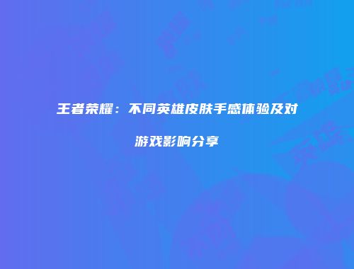 王者荣耀：不同英雄皮肤手感体验及对游戏影响分享
