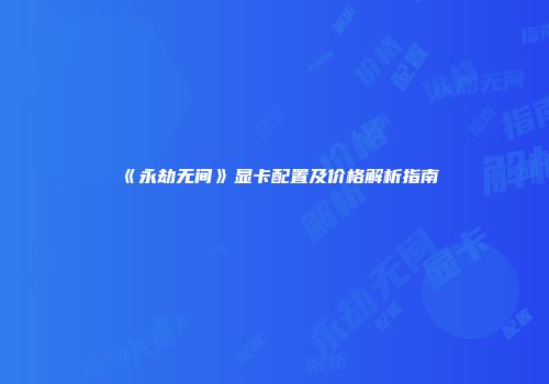 《永劫无间》显卡配置及价格解析指南