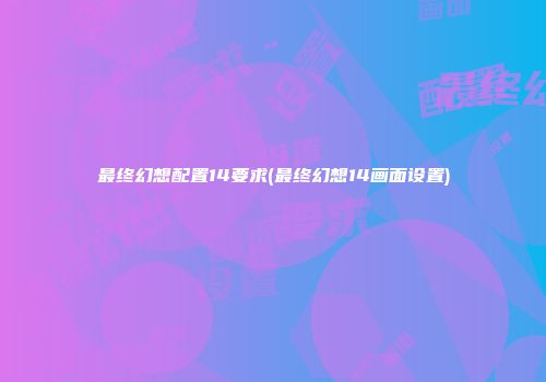 最终幻想配置14要求(最终幻想14画面设置)