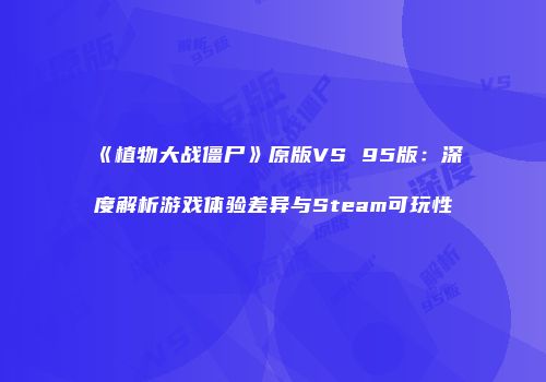 《植物大战僵尸》原版VS 95版：深度解析游戏体验差异与Steam可玩性